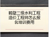 鹤壁二级水利工程造价工程师怎么报名培训费用