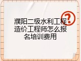 濮阳二级水利工程造价工程师怎么报名培训费用