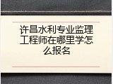 许昌水利专业监理工程师在哪里学怎么报名