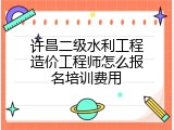 许昌二级水利工程造价工程师怎么报名培训费用