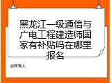 黑龙江一级通信与广电工程建造师国家有补贴吗在哪里报名