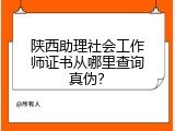 陕西助理社会工作师证书从哪里查询真伪？