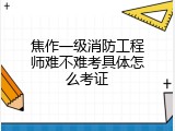 焦作一级消防工程师难不难考具体怎么考证