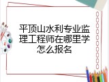 平顶山水利专业监理工程师在哪里学怎么报名