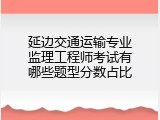 延边交通运输专业监理工程师考试有哪些题型分数占比