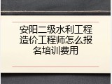 安阳二级水利工程造价工程师怎么报名培训费用