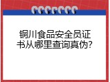 铜川食品安全员证书从哪里查询真伪？