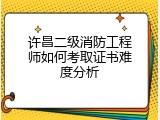 许昌二级消防工程师如何考取证书难度分析