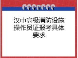 汉中高级消防设施操作员证报考具体要求