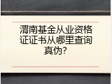 渭南基金从业资格证证书从哪里查询真伪？