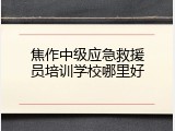 焦作中级应急救援员培训学校哪里好