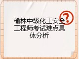 榆林中级化工安全工程师考试难点具体分析