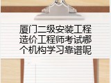 厦门二级安装工程造价工程师考试哪个机构学习靠谱呢