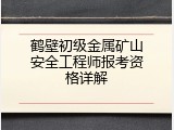 鹤壁初级金属矿山安全工程师报考资格详解