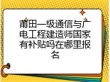 莆田一级通信与广电工程建造师国家有补贴吗在哪里报名