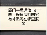 厦门一级通信与广电工程建造师国家有补贴吗在哪里报名
