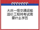 大庆一级交通运输造价工程师考试需要什么学历