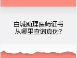 白城助理医师证书从哪里查询真伪？