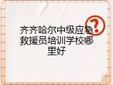 齐齐哈尔中级应急救援员培训学校哪里好