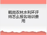 鹤岗农林水利环评师怎么报名培训费用