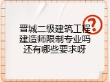 晋城二级建筑工程建造师限制专业吗还有哪些要求呀