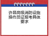 许昌高级消防设施操作员证报考具体要求