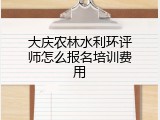 大庆农林水利环评师怎么报名培训费用