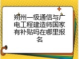 朔州一级通信与广电工程建造师国家有补贴吗在哪里报名