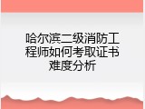 哈尔滨二级消防工程师如何考取证书难度分析