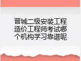 晋城二级安装工程造价工程师考试哪个机构学习靠谱呢