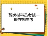 鹤岗材料员考试一般在哪里考