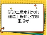 延边二级水利水电建造工程师证在哪里报考