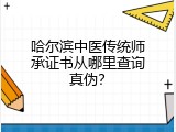 哈尔滨中医传统师承证书从哪里查询真伪？