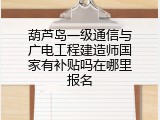 葫芦岛一级通信与广电工程建造师国家有补贴吗在哪里报名