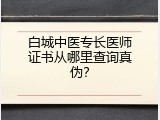 白城中医专长医师证书从哪里查询真伪？