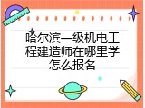 哈尔滨一级机电工程建造师在哪里学怎么报名