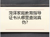 菏泽家庭教育指导证书从哪里查询真伪？