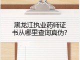黑龙江执业药师证书从哪里查询真伪？