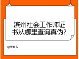 滨州社会工作师证书从哪里查询真伪？