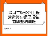 普洱二级公路工程建造师在哪里报名，有哪些培训班