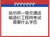 哈尔滨一级交通运输造价工程师考试需要什么学历