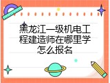 黑龙江一级机电工程建造师在哪里学怎么报名
