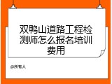 双鸭山道路工程检测师怎么报名培训费用