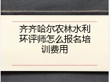 齐齐哈尔农林水利环评师怎么报名培训费用
