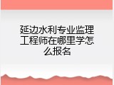 延边水利专业监理工程师在哪里学怎么报名