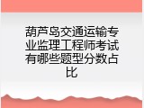 葫芦岛交通运输专业监理工程师考试有哪些题型分数占比
