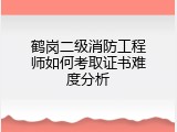 鹤岗二级消防工程师如何考取证书难度分析