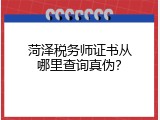 菏泽税务师证书从哪里查询真伪？