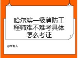 哈尔滨一级消防工程师难不难考具体怎么考证