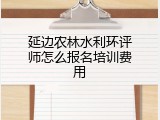 延边农林水利环评师怎么报名培训费用